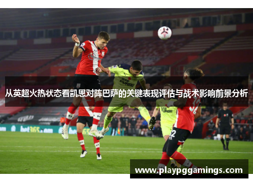 从英超火热状态看凯恩对阵巴萨的关键表现评估与战术影响前景分析