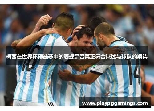 梅西在世界杯预选赛中的表现是否真正符合球迷与球队的期待 梅西在世界杯预选赛中的表现是否真正符合球迷与球队的期待