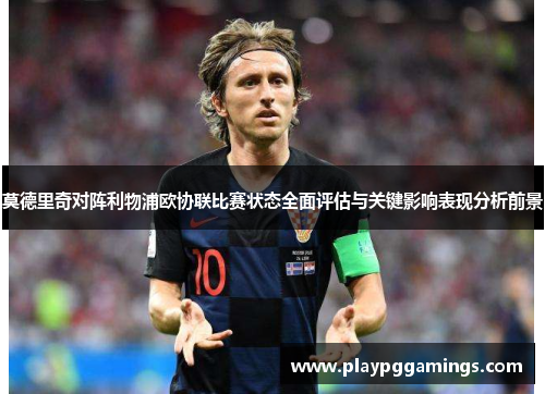 莫德里奇对阵利物浦欧协联比赛状态全面评估与关键影响表现分析前景