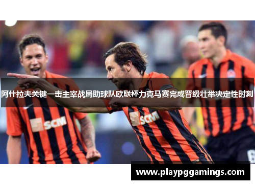 阿什拉夫关键一击主宰战局助球队欧联杯力克马赛完成晋级壮举决定性时刻
