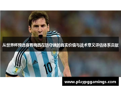 从世界杯预选赛看梅西在防守端的真实价值与战术意义评估体系贡献