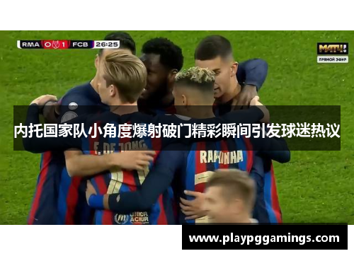 内托国家队小角度爆射破门精彩瞬间引发球迷热议