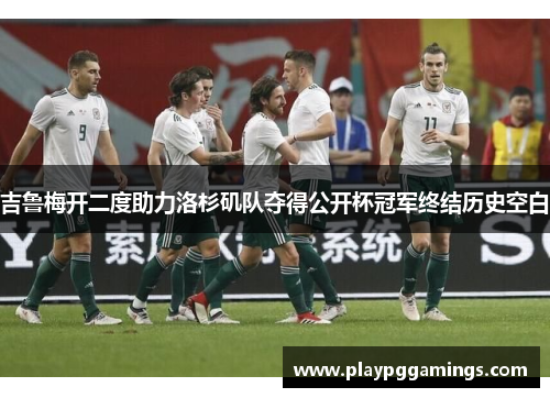 吉鲁梅开二度助力洛杉矶队夺得公开杯冠军终结历史空白 吉鲁梅开二度助力洛杉矶队夺得公开杯冠军终结历史空白