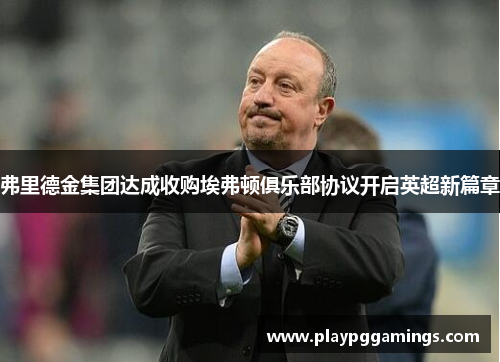 弗里德金集团达成收购埃弗顿俱乐部协议开启英超新篇章