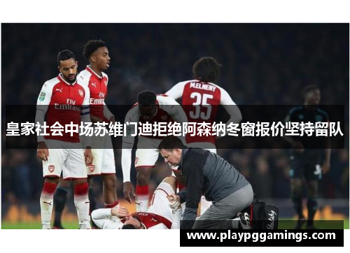 皇家社会中场苏维门迪拒绝阿森纳冬窗报价坚持留队