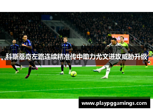 科斯蒂奇左路连续精准传中助力尤文进攻威胁升级 科斯蒂奇左路连续精准传中助力尤文进攻威胁升级