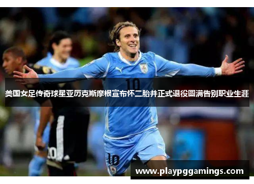 美国女足传奇球星亚历克斯摩根宣布怀二胎并正式退役圆满告别职业生涯