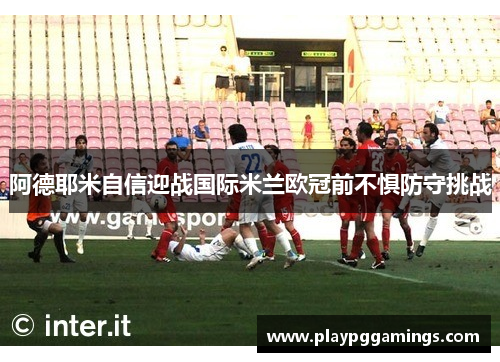 阿德耶米自信迎战国际米兰欧冠前不惧防守挑战
