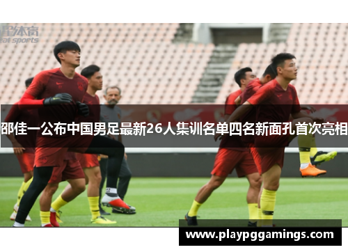 邵佳一公布中国男足最新26人集训名单四名新面孔首次亮相 邵佳一公布中国男足最新26人集训名单四名新面孔首次亮相