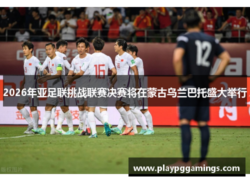 2026年亚足联挑战联赛决赛将在蒙古乌兰巴托盛大举行 2026年亚足联挑战联赛决赛将在蒙古乌兰巴托盛大举行