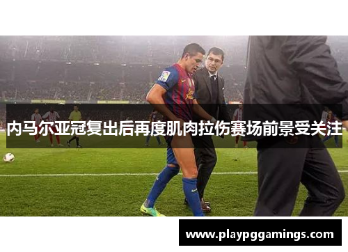 内马尔亚冠复出后再度肌肉拉伤赛场前景受关注