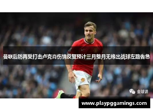 曼联后防再受打击卢克肖伤情反复预计三月整月无缘出战球左路告急 曼联后防再受打击卢克肖伤情反复预计三月整月无缘出战球左路告急