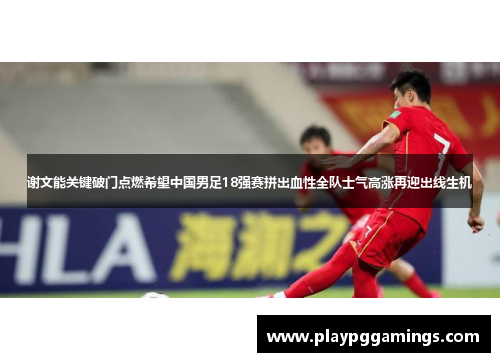 谢文能关键破门点燃希望中国男足18强赛拼出血性全队士气高涨再迎出线生机 谢文能关键破门点燃希望中国男足18强赛拼出血性全队士气高涨再迎出线生机