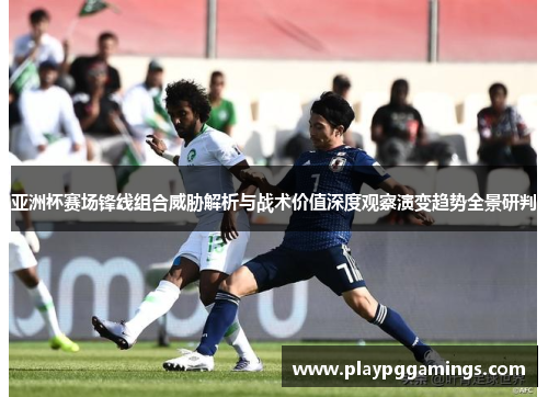 亚洲杯赛场锋线组合威胁解析与战术价值深度观察演变趋势全景研判