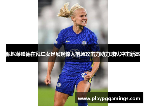 佩妮莱哈德在拜仁女足展现惊人前场攻击力助力球队冲击新高