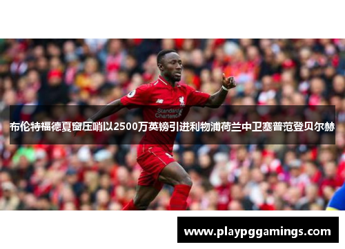 布伦特福德夏窗压哨以2500万英镑引进利物浦荷兰中卫塞普范登贝尔赫 布伦特福德夏窗压哨以2500万英镑引进利物浦荷兰中卫塞普范登贝尔赫