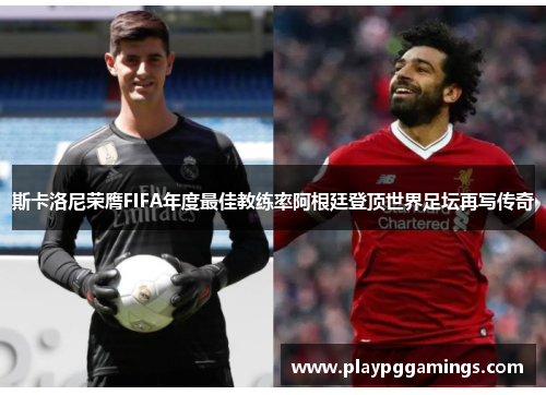 斯卡洛尼荣膺FIFA年度最佳教练率阿根廷登顶世界足坛再写传奇 斯卡洛尼荣膺FIFA年度最佳教练率阿根廷登顶世界足坛再写传奇