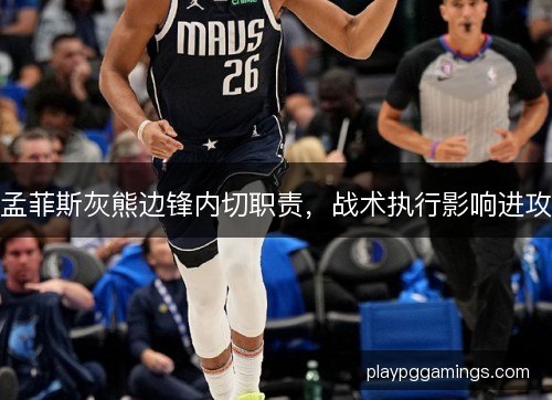 孟菲斯灰熊边锋内切职责，战术执行影响进攻