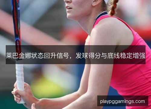 莱巴金娜状态回升信号，发球得分与底线稳定增强