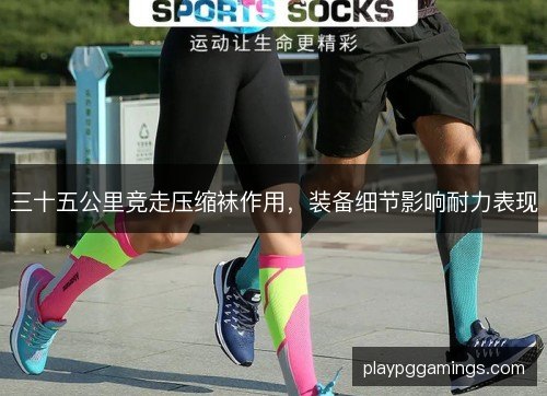 三十五公里竞走压缩袜作用，装备细节影响耐力表现
