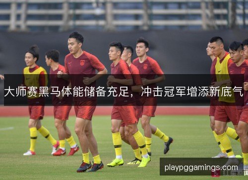 大师赛黑马体能储备充足，冲击冠军增添新底气